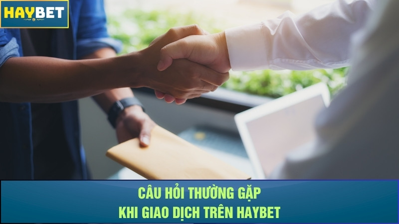 Câu hỏi thường gặp khi giao dịch trên Haybet Câu hỏi thường gặp khi giao dịch trên Haybet