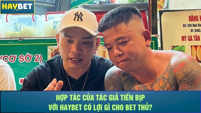 Hợp tác của tác giả Tiến Bịp với Haybet có lợi gì cho bet thủ? Hợp tác của tác giả Tiến Bịp với Haybet có lợi gì cho bet thủ?